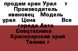 продам кран Урал  14т › Производитель ­ ивановец › Модель ­ урал › Цена ­ 700 000 - Все города Авто » Спецтехника   . Красноярский край,Талнах г.